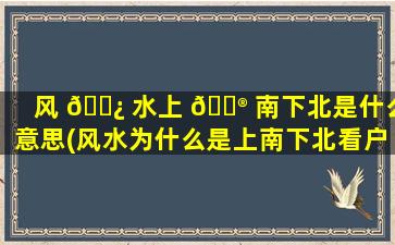 风 🌿 水上 💮 南下北是什么意思(风水为什么是上南下北看户型)